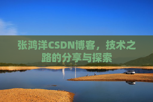 张鸿洋CSDN博客，技术之路的分享与探索