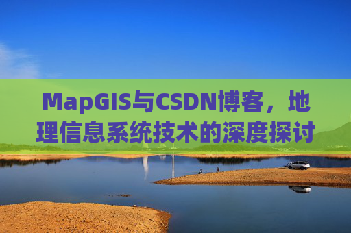 MapGIS与CSDN博客,地理信息系统技术的深度探讨