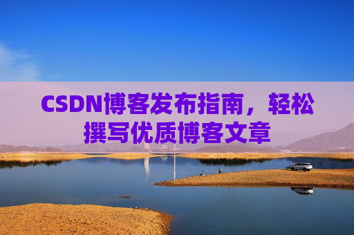 CSDN博客发布指南，轻松撰写优质博客文章